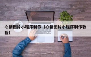 中山心情图片小程序制作（心情图片小程序制作教程）