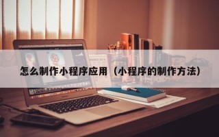 中山怎么制作小程序应用（小程序的制作方法）