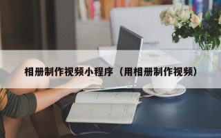 中山相册制作视频小程序（用相册制作视频）